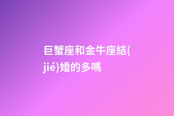 巨蟹座和金牛座結(jié)婚的多嗎-第1張-星座運(yùn)勢-玄機(jī)派