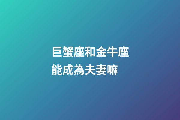 巨蟹座和金牛座能成為夫妻嘛-第1張-星座運(yùn)勢-玄機(jī)派