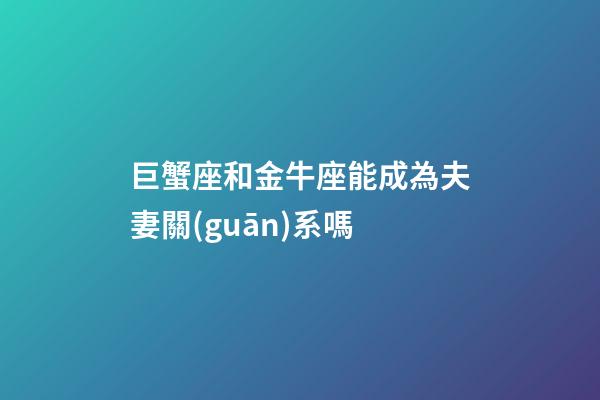 巨蟹座和金牛座能成為夫妻關(guān)系嗎