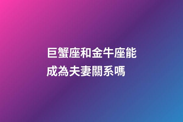 巨蟹座和金牛座能成為夫妻關系嗎-第1張-星座運勢-玄機派