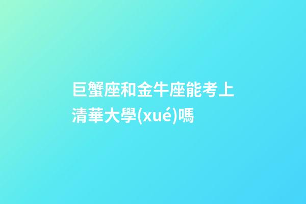巨蟹座和金牛座能考上清華大學(xué)嗎-第1張-星座運勢-玄機派