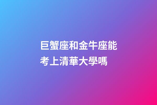 巨蟹座和金牛座能考上清華大學嗎-第1張-星座運勢-玄機派