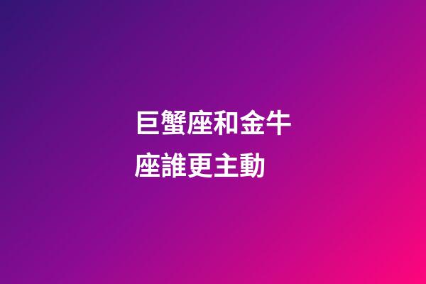 巨蟹座和金牛座誰更主動-第1張-星座運(yùn)勢-玄機(jī)派