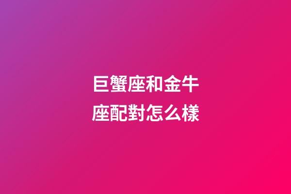 巨蟹座和金牛座配對怎么樣-第1張-星座運勢-玄機派
