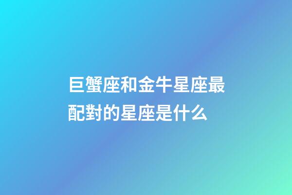 巨蟹座和金牛星座最配對的星座是什么-第1張-星座運勢-玄機派
