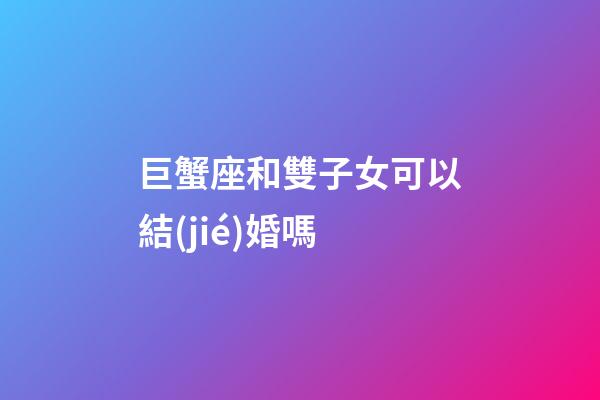 巨蟹座和雙子女可以結(jié)婚嗎-第1張-星座運勢-玄機派