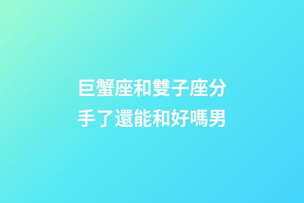 巨蟹座和雙子座分手了還能和好嗎男-第1張-星座運勢-玄機派
