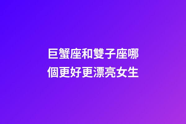 巨蟹座和雙子座哪個更好更漂亮女生-第1張-星座運勢-玄機派