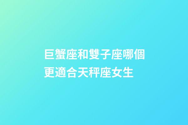 巨蟹座和雙子座哪個更適合天秤座女生-第1張-星座運勢-玄機派