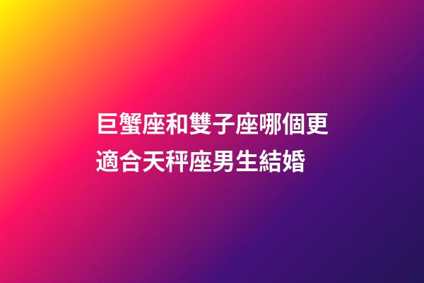 巨蟹座和雙子座哪個更適合天秤座男生結婚-第1張-星座運勢-玄機派
