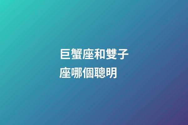巨蟹座和雙子座哪個聰明-第1張-星座運勢-玄機派