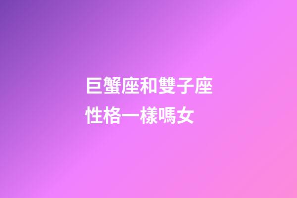 巨蟹座和雙子座性格一樣嗎女-第1張-星座運勢-玄機(jī)派
