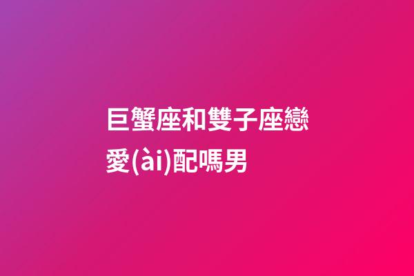 巨蟹座和雙子座戀愛(ài)配嗎男-第1張-星座運(yùn)勢(shì)-玄機(jī)派