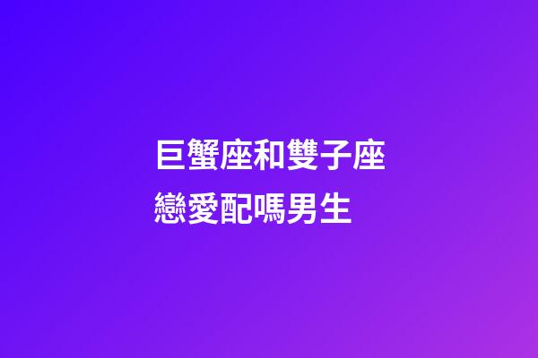 巨蟹座和雙子座戀愛配嗎男生-第1張-星座運(yùn)勢(shì)-玄機(jī)派