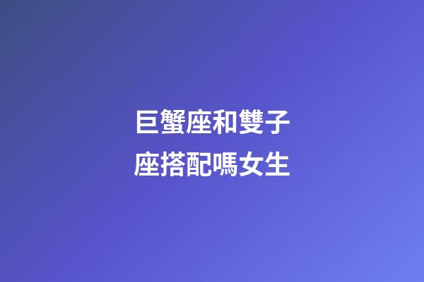 巨蟹座和雙子座搭配嗎女生-第1張-星座運勢-玄機派