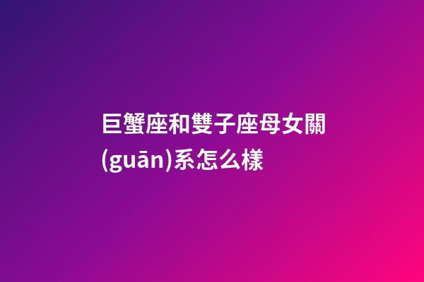 巨蟹座和雙子座母女關(guān)系怎么樣-第1張-星座運(yùn)勢-玄機(jī)派