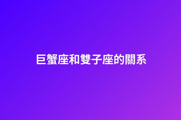 巨蟹座和雙子座的關系-第1張-星座運勢-玄機派