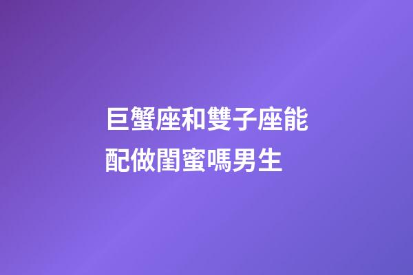 巨蟹座和雙子座能配做閨蜜嗎男生-第1張-星座運勢-玄機派