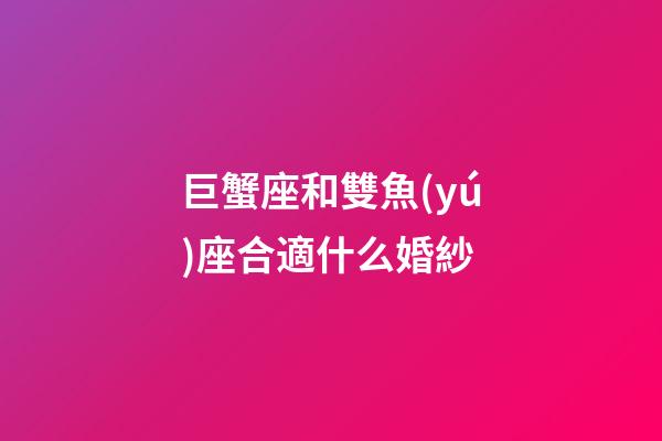 巨蟹座和雙魚(yú)座合適什么婚紗-第1張-星座運(yùn)勢(shì)-玄機(jī)派