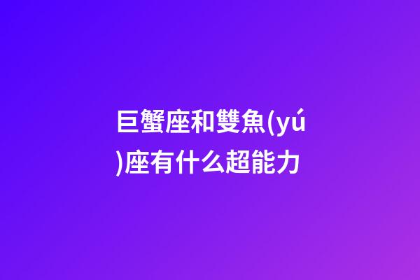 巨蟹座和雙魚(yú)座有什么超能力