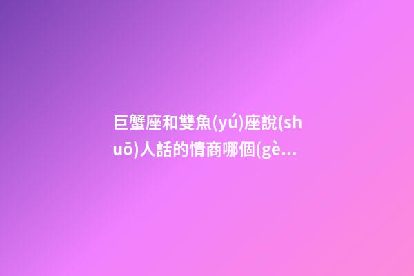 巨蟹座和雙魚(yú)座說(shuō)人話的情商哪個(gè)高