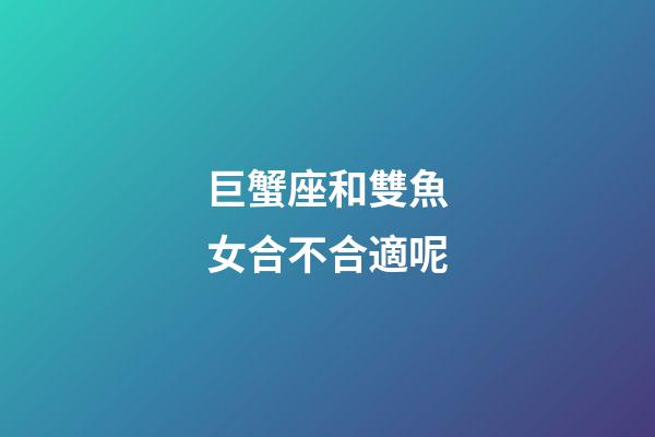 巨蟹座和雙魚女合不合適呢-第1張-星座運勢-玄機派