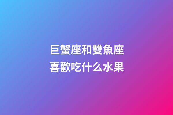 巨蟹座和雙魚座喜歡吃什么水果-第1張-星座運勢-玄機派