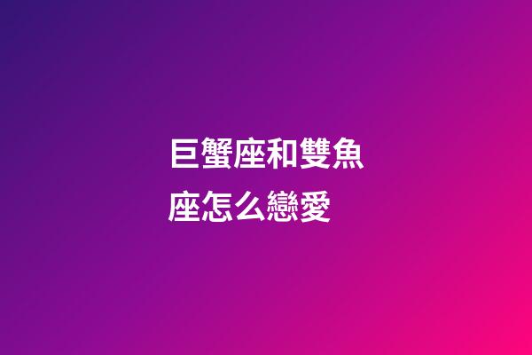 巨蟹座和雙魚座怎么戀愛-第1張-星座運勢-玄機派