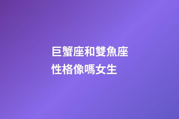 巨蟹座和雙魚座性格像嗎女生-第1張-星座運勢-玄機派