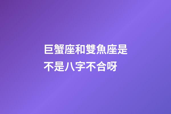 巨蟹座和雙魚座是不是八字不合呀-第1張-星座運勢-玄機派
