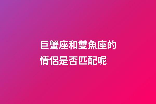 巨蟹座和雙魚座的情侶是否匹配呢-第1張-星座運勢-玄機派