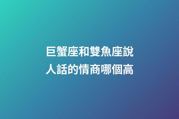 巨蟹座和雙魚座說人話的情商哪個高