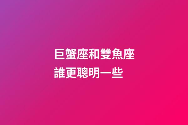 巨蟹座和雙魚座誰更聰明一些