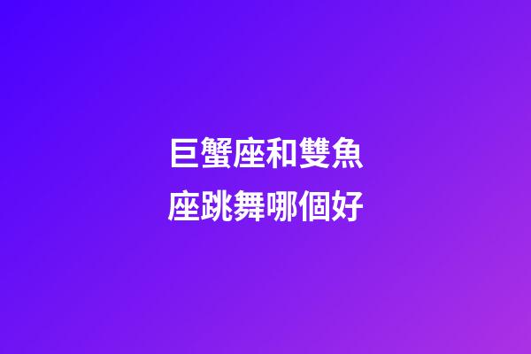 巨蟹座和雙魚座跳舞哪個好-第1張-星座運勢-玄機派