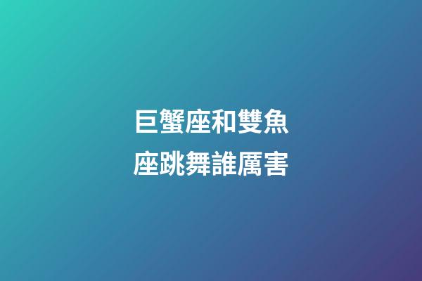 巨蟹座和雙魚座跳舞誰厲害-第1張-星座運勢-玄機派