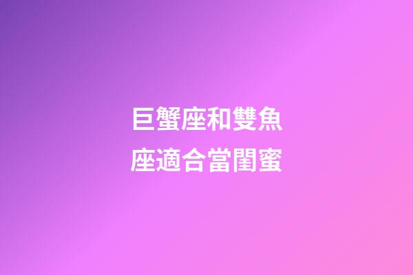 巨蟹座和雙魚座適合當閨蜜-第1張-星座運勢-玄機派