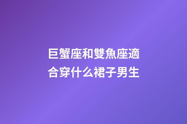 巨蟹座和雙魚座適合穿什么裙子男生-第1張-星座運勢-玄機派