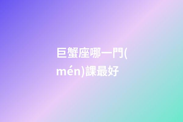 巨蟹座哪一門(mén)課最好-第1張-星座運(yùn)勢(shì)-玄機(jī)派