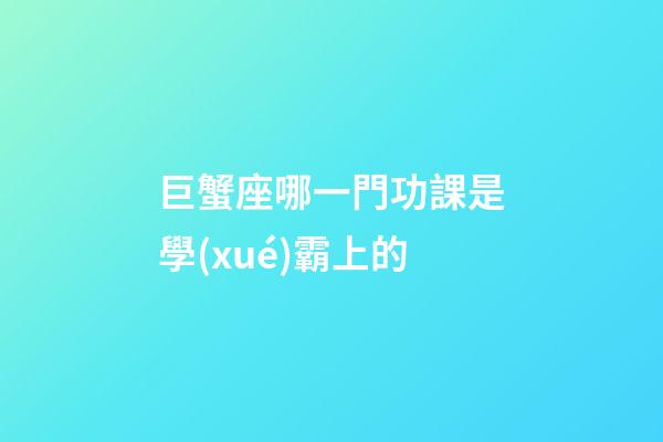 巨蟹座哪一門功課是學(xué)霸上的-第1張-星座運(yùn)勢-玄機(jī)派