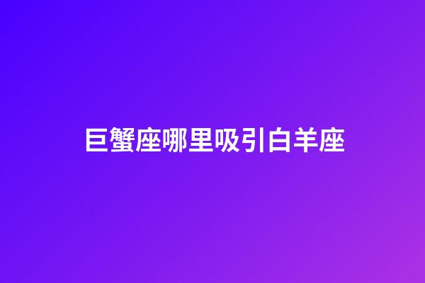 巨蟹座哪里吸引白羊座-第1張-星座運勢-玄機派