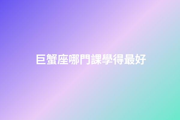 巨蟹座哪門課學得最好-第1張-星座運勢-玄機派