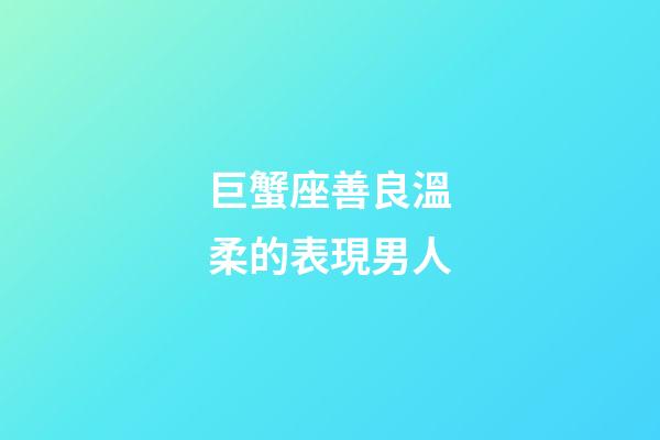 巨蟹座善良溫柔的表現男人-第1張-星座運勢-玄機派