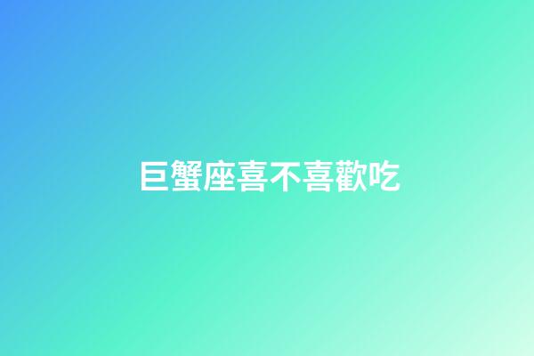 巨蟹座喜不喜歡吃-第1張-星座運勢-玄機派