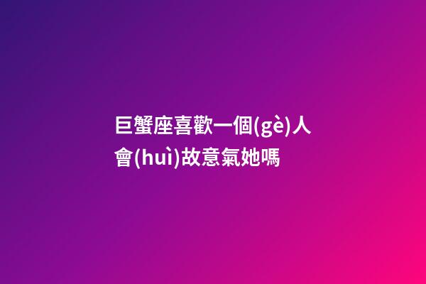 巨蟹座喜歡一個(gè)人會(huì)故意氣她嗎-第1張-星座運(yùn)勢(shì)-玄機(jī)派