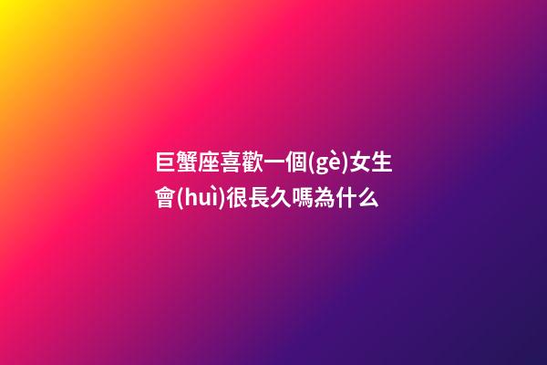 巨蟹座喜歡一個(gè)女生會(huì)很長久嗎為什么-第1張-星座運(yùn)勢-玄機(jī)派