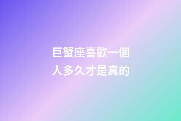 巨蟹座喜歡一個人多久才是真的-第1張-星座運勢-玄機派