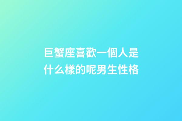 巨蟹座喜歡一個人是什么樣的呢男生性格-第1張-星座運(yùn)勢-玄機(jī)派