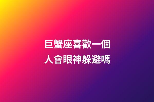 巨蟹座喜歡一個人會眼神躲避嗎-第1張-星座運勢-玄機派