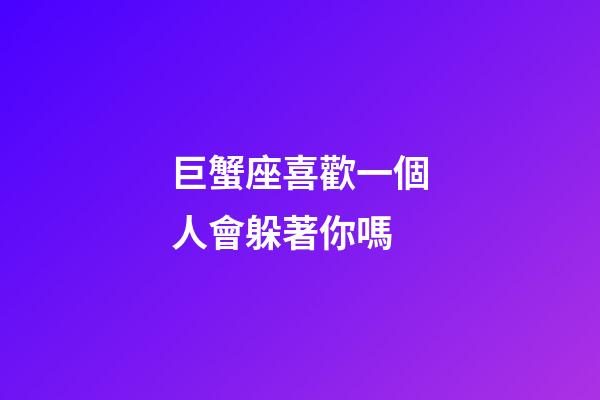 巨蟹座喜歡一個人會躲著你嗎-第1張-星座運勢-玄機派