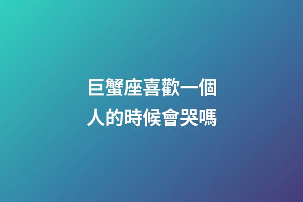 巨蟹座喜歡一個人的時候會哭嗎-第1張-星座運勢-玄機派